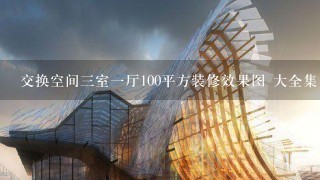 交换空间三室一厅100平方装修效果图 大全集