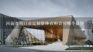 河南省周口市定制整体衣柜公司哪个最好