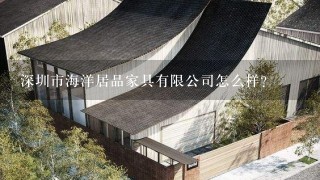 深圳市海洋居品家具有限公司怎么样？