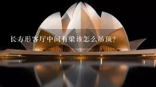 长方形客厅中间有梁该怎么吊顶？