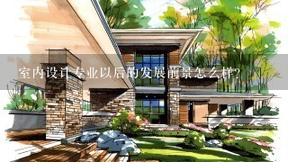 室内设计专业以后的发展前景怎么样？