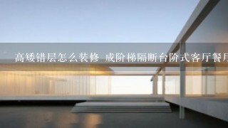 高矮错层怎么装修 成阶梯隔断台阶式客厅餐厅效果图