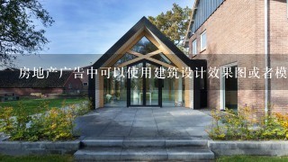 房地产广告中可以使用建筑设计效果图或者模型照片吗？