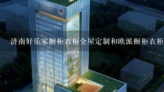 济南好乐家橱柜衣柜全屋定制和欧派橱柜衣柜全屋定制那家的好