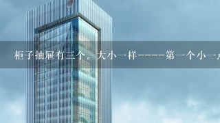 柜子抽屉有3个。大小1样----第1个小1点。然后格子按错第1个抽屉卡住了。拉开是只能拉1半。