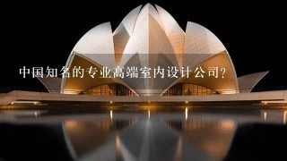 中国知名的专业高端室内设计公司?