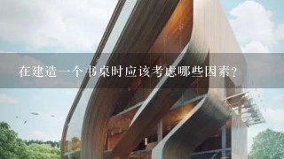 在建造一个书桌时应该考虑哪些因素？