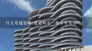 什么是建造师建造师是一种专有名词吗