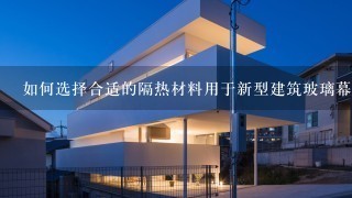 如何选择合适的隔热材料用于新型建筑玻璃幕墙的外墙保温