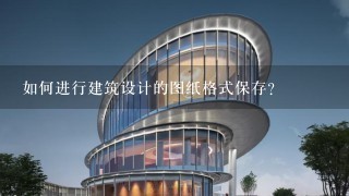 如何进行建筑设计的图纸格式保存?