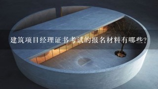 建筑项目经理证书考试的报名材料有哪些?