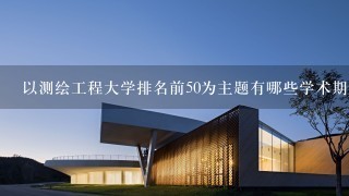 以测绘工程大学排名前50为主题有哪些学术期刊可以帮助学生了解测绘工程领域的最新研究成果?