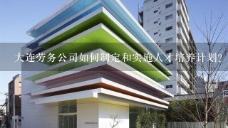 大连劳务公司如何制定和实施人才培养计划?