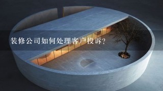 装修公司如何处理客户投诉?