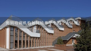 剪辑培训机构如何培养学生的个人品牌?