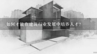 如何才能在建筑行业发展中培养人才?