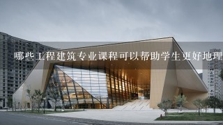 哪些工程建筑专业课程可以帮助学生更好地理解工程建筑专业施工?