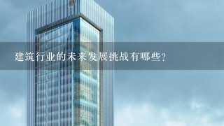 建筑行业的未来发展挑战有哪些?