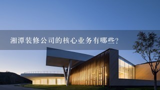 湘潭装修公司的核心业务有哪些?