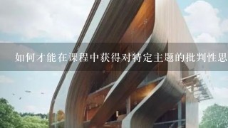 如何才能在课程中获得对特定主题的批判性思维?