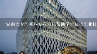 湖南大专的哪些专业可以帮助学生获得职业技能?