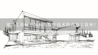 建筑工程师如何利用数字技术提高施工效率?