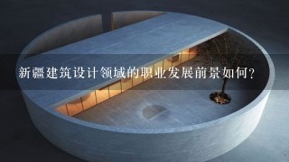 新疆建筑设计领域的职业发展前景如何?